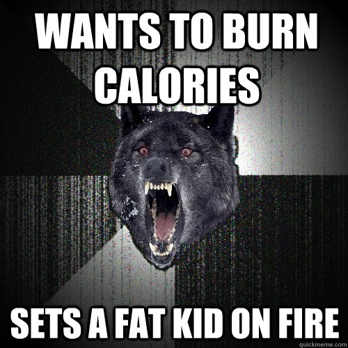 Wants to burn calories Sets a fat kid on fire  Insanity Wolf