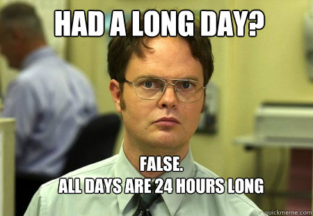 Had a Long Day? FALSE.  
All Days Are 24 Hours Long - Had a Long Day? FALSE.  
All Days Are 24 Hours Long  Schrute