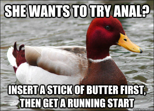 she wants to try anal? insert a stick of butter first, then get a running start  Malicious Advice Mallard