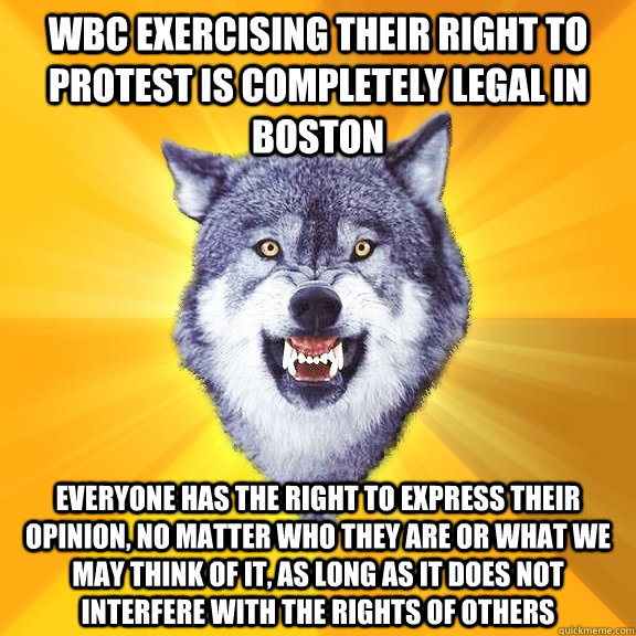 WBC exercising their right to protest is completely legal in boston Everyone has the right to express their opinion, no matter who they are or what we may think of it, as long as it does not interfere with the rights of others  Courage Wolf