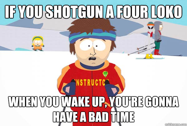 IF you shotgun a four Loko When you wake up, You're gonna have a bad time  Super Cool Ski Instructor