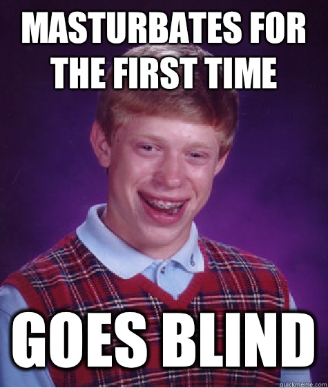 MASTURBATES FOR THE FIRST TIME GOES BLIND  Bad Luck Brian