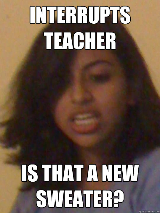 Interrupts Teacher Is that a new sweater?  Interrupting Arhita