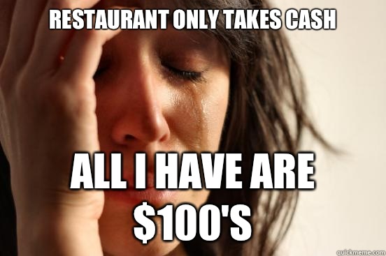 restaurant only takes cash all I have are $100's  First World Problems