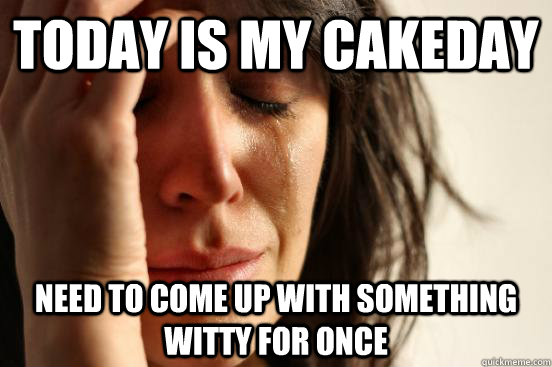 Today is my cakeday Need to come up with something witty for once - Today is my cakeday Need to come up with something witty for once  First World Problems