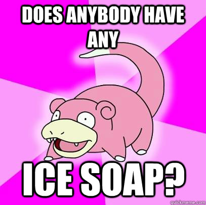 does anybody have any ice soap?  Slowpoke
