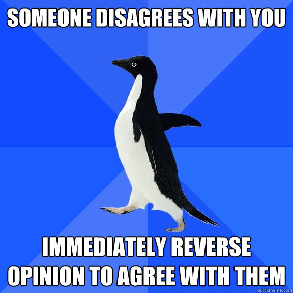 Someone disagrees with you immediately reverse opinion to agree with them  Socially Awkward Penguin