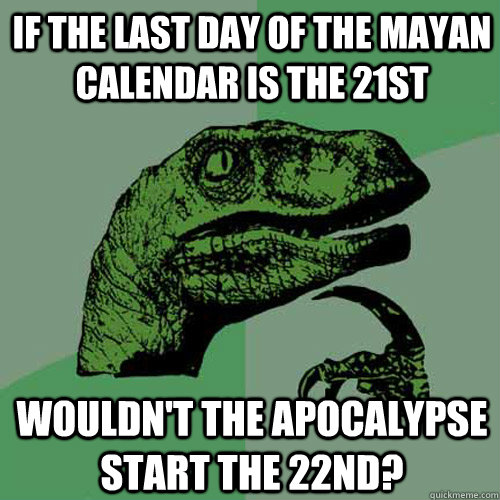 if the last day of the mayan calendar is the 21st wouldn't the apocalypse start the 22nd? - if the last day of the mayan calendar is the 21st wouldn't the apocalypse start the 22nd?  Philosoraptor