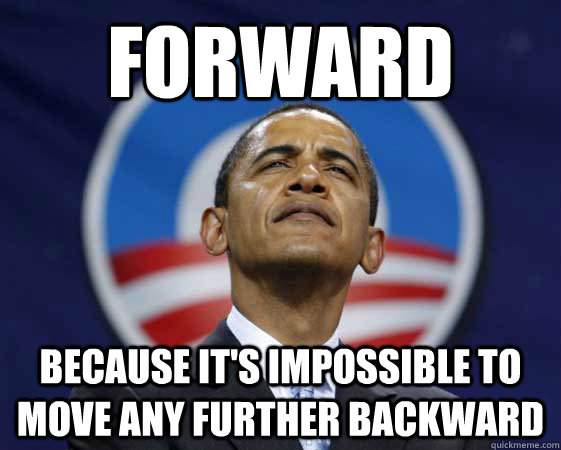 FORWARD BECAUSE IT'S IMPOSSIBLE TO MOVE ANY FURTHER BACKWARD  