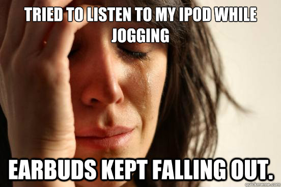 tried to listen to my ipod while jogging earbuds kept falling out.  First World Problems