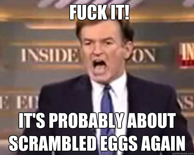 FUCK IT! It's probably about scrambled eggs again Caption 3 goes here  fuck it bill
