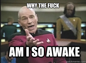 why the fuck am i so awake  Annoyed Picard