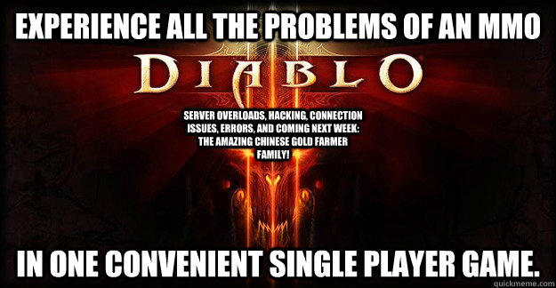 experience All the problems of an MMO In one convenient single player game. Server overloads, hacking, connection issues, errors, and coming next week: The amazing chinese gold farmer family!  Diablo 3