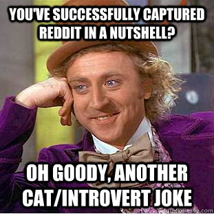 You've successfully captured reddit in a nutshell? oh goody, another cat/introvert joke  Condescending Wonka