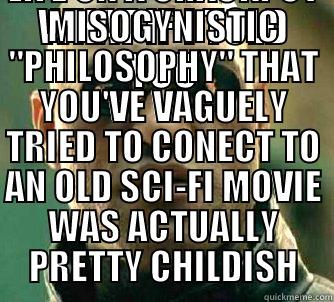WHAT IF I TOLD YOU THAT BASING YOUR LIFE ON A CRACKPOT MISOGYNISTIC 