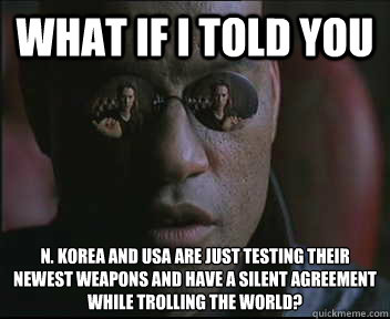 What if I told you N. Korea and USA are just testing their newest weapons and have a silent agreement while trolling the world?  Morpheus SC