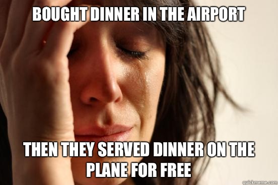 Bought dinner in the airport Then they served dinner on the plane for free  First World Problems