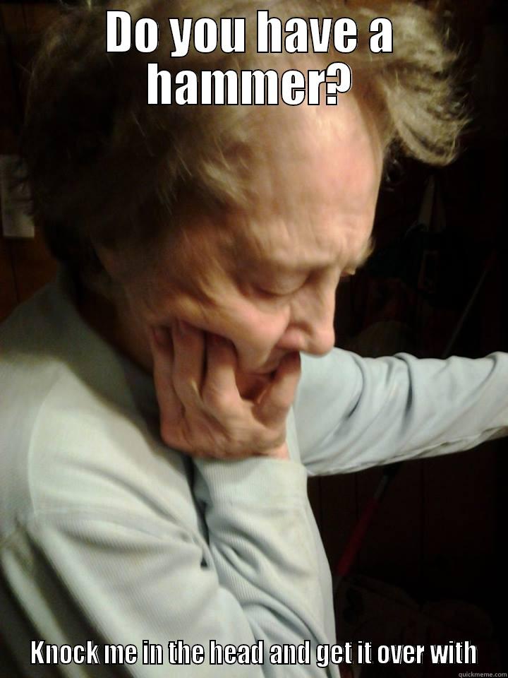 DO YOU HAVE A HAMMER?  KNOCK ME IN THE HEAD AND GET IT OVER WITH Misc