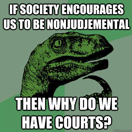 If society encourages us to be nonjudjemental then why do we have courts?  Philosoraptor
