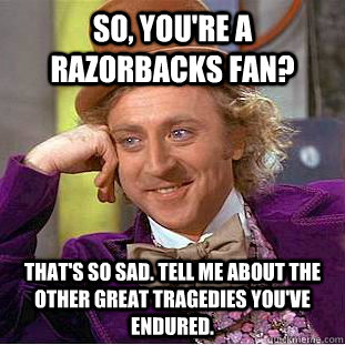 So, you're a Razorbacks fan? that's so sad. tell me about the other great tragedies you've endured.  Creepy Wonka