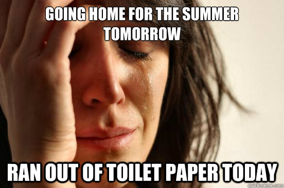 going home for the summer tomorrow ran out of toilet paper today  First World Problems