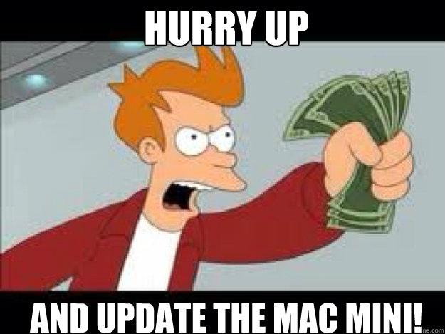 Hurry up and update the Mac Mini!  Shut up and take my money