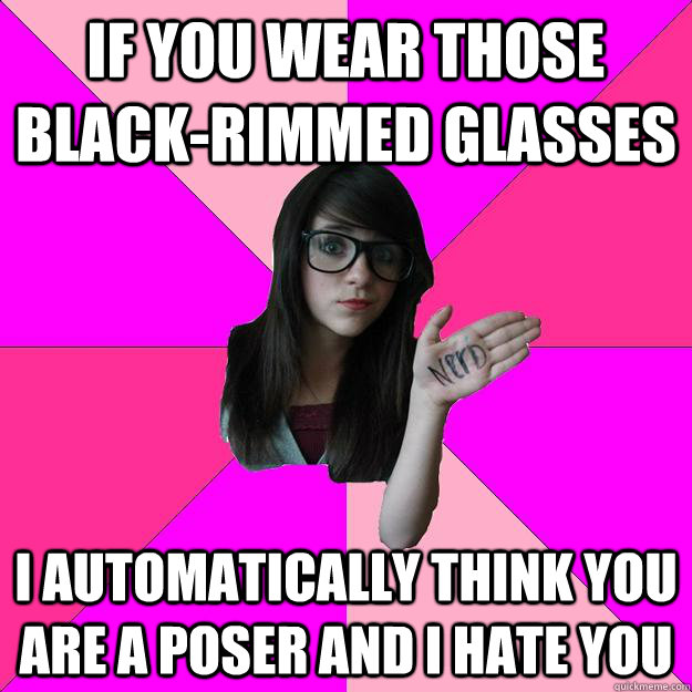 If you wear those black-rimmed glasses I automatically think you are a poser and I hate you  Idiot Nerd Girl