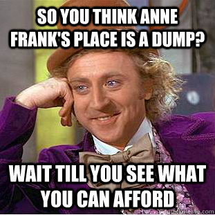 So you think Anne Frank's place is a dump? Wait till you see what you can afford  Creepy Wonka