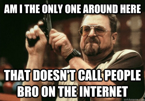 Am I the only one around here That doesn't call people bro on the internet - Am I the only one around here That doesn't call people bro on the internet  Am I the only one