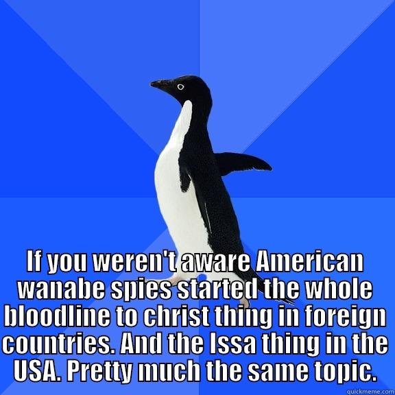  IF YOU WEREN'T AWARE AMERICAN WANABE SPIES STARTED THE WHOLE BLOODLINE TO CHRIST THING IN FOREIGN COUNTRIES. AND THE ISSA THING IN THE USA. PRETTY MUCH THE SAME TOPIC. Socially Awkward Penguin