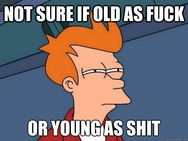 Not sure if old as fuck Or young as shit  Futurama Fry