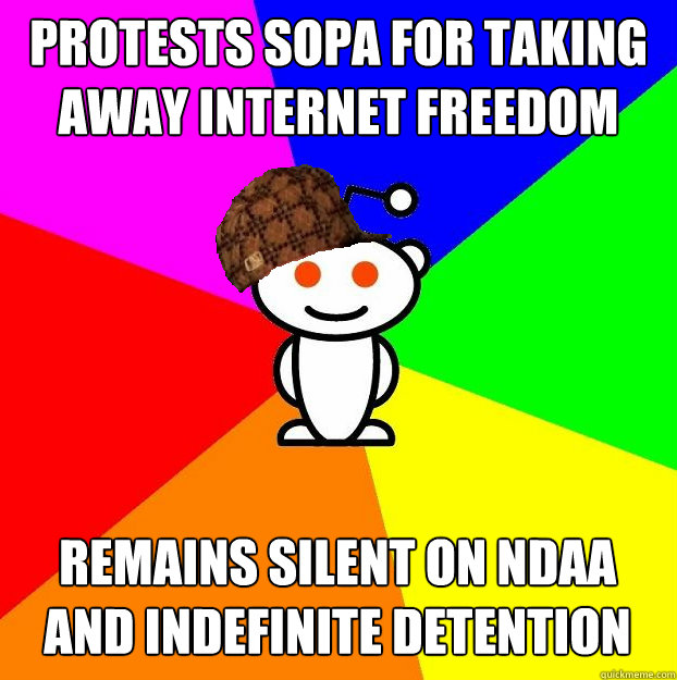Protests SOPA for taking away internet freedom Remains silent on ndaa and indefinite detention   Scumbag Redditor