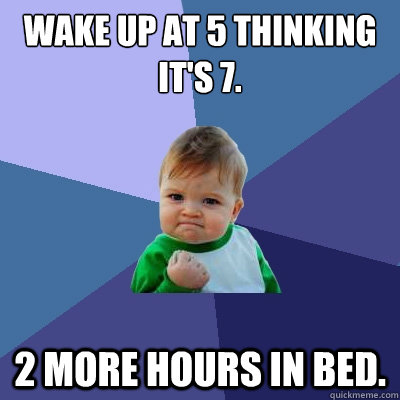 Wake Up at 5 thinking it's 7. 2 more hours in bed. - Wake Up at 5 thinking it's 7. 2 more hours in bed.  Success Kid
