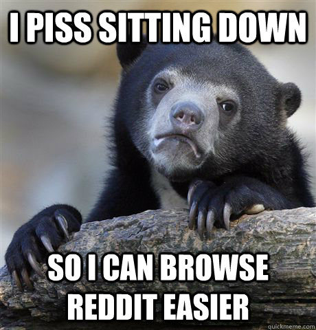 I piss sitting down So i can browse reddit easier - I piss sitting down So i can browse reddit easier  Confession Bear
