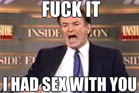 fuck it I had sex with you  Fuck It Bill OReilly