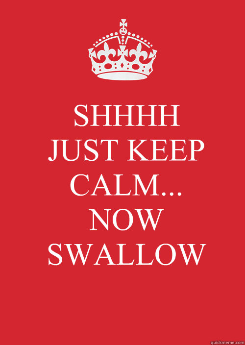 SHHHH
JUST KEEP CALM...
NOW SWALLOW
  