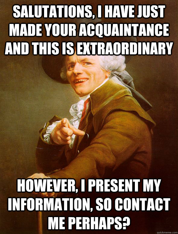 Salutations, I have just made your acquaintance and this is extraordinary  however, I present my information, so contact me perhaps?  - Salutations, I have just made your acquaintance and this is extraordinary  however, I present my information, so contact me perhaps?   Joseph Ducreux