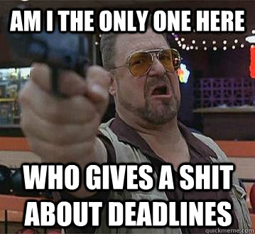Am i the only one here who gives a shit about deadlines   Pedantic Walter