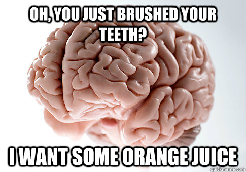 Oh, you just brushed your teeth? I want some orange juice - Oh, you just brushed your teeth? I want some orange juice  Scumbag Brain