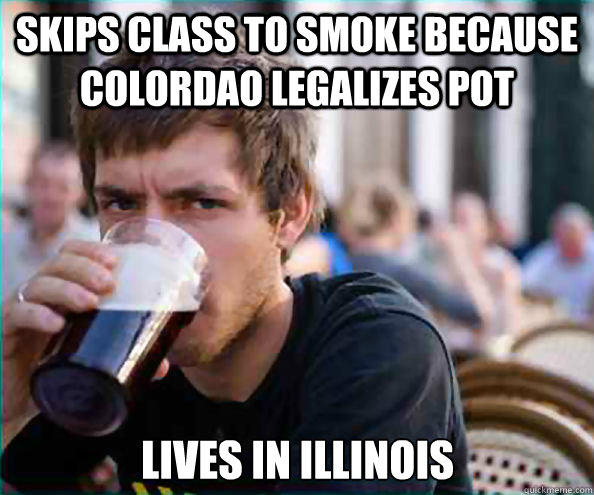 Skips class to smoke because Colordao legalizes pot Lives in Illinois   Lazy College Senior