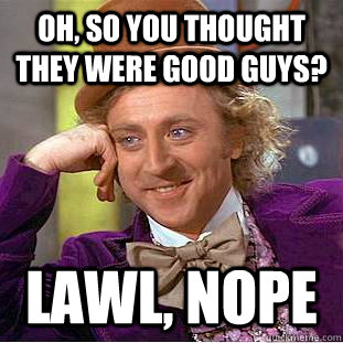 Oh, so you thought they were good guys? Lawl, nope - Oh, so you thought they were good guys? Lawl, nope  Condescending Wonka