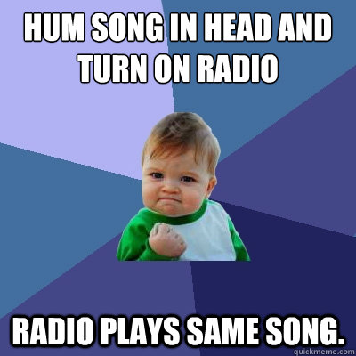 Hum song in head and turn on radio Radio plays same song.   Success Kid