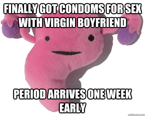 finally got condoms for sex with virgin boyfriend Period arrives one week early - finally got condoms for sex with virgin boyfriend Period arrives one week early  Scumbag Period