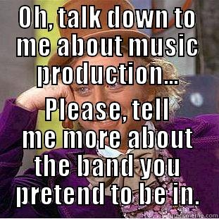 OH, TALK DOWN TO ME ABOUT MUSIC PRODUCTION... PLEASE, TELL ME MORE ABOUT THE BAND YOU PRETEND TO BE IN. Condescending Wonka