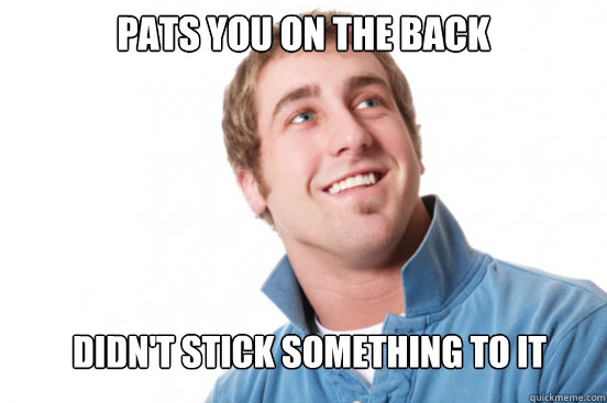 Pats you on the back Didn't stick something to it  Misunderstood Douchebag