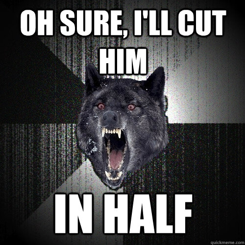 Oh sure, I'll cut him IN HALF  Insanity Wolf