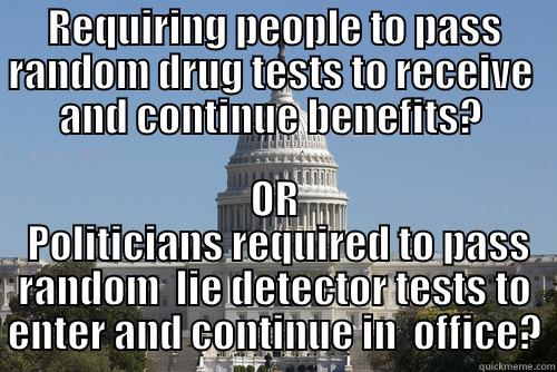If you could only choose one? - REQUIRING PEOPLE TO PASS RANDOM DRUG TESTS TO RECEIVE  AND CONTINUE BENEFITS?  OR  POLITICIANS REQUIRED TO PASS RANDOM  LIE DETECTOR TESTS TO ENTER AND CONTINUE IN  OFFICE? Scumbag Congress