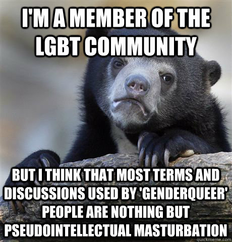 I'm a member of the LGBT community But I think that most terms and discussions used by 'genderqueer' people are nothing but pseudointellectual masturbation  Confession Bear