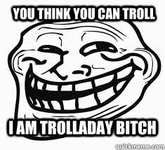 YOU THINK YOU CAN TROLL I AM TROLLADAY BITCH   Ill troll face