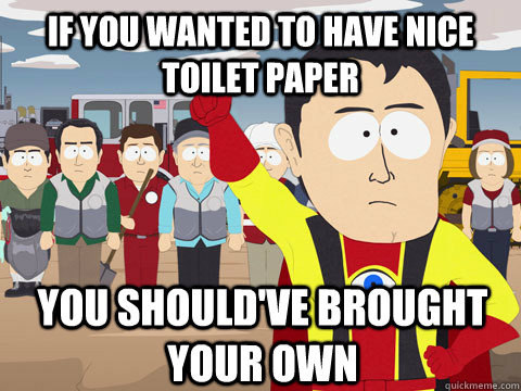 If you wanted to have nice toilet paper you should've brought your own  Captain Hindsight